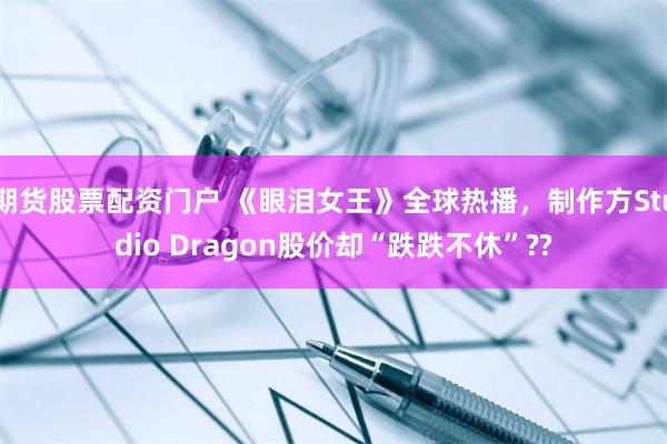 期货股票配资门户 《眼泪女王》全球热播，制作方Studio Dragon股价却“跌跌不休”??