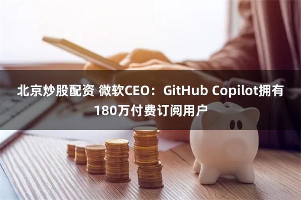 北京炒股配资 微软CEO：GitHub Copilot拥有180万付费订阅用户