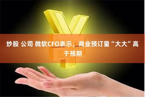 炒股 公司 微软CFO表示，商业预订量“大大”高于预期