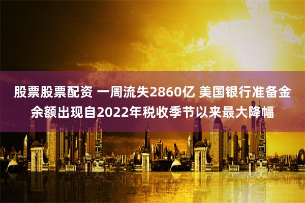 股票股票配资 一周流失2860亿 美国银行准备金余额出现自2022年税收季节以来最大降幅