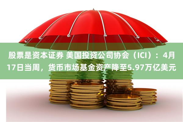 股票是资本证券 美国投资公司协会（ICI）：4月17日当周，货币市场基金资产降至5.97万亿美元