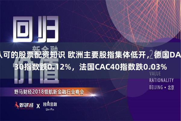 认可的股票配资知识 欧洲主要股指集体低开，德国DAX30指数跌0.12%，法国CAC40指数跌0.03%