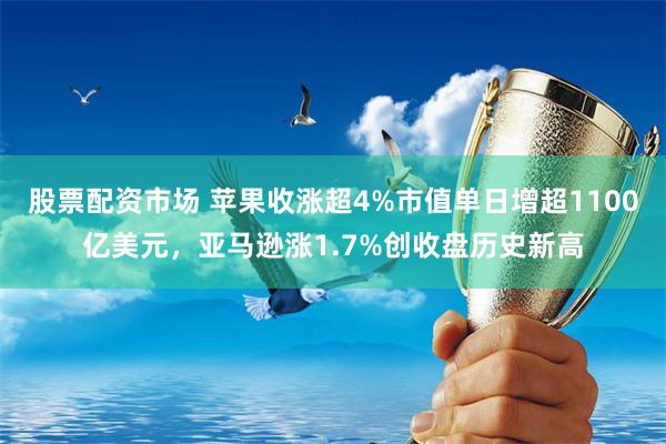 股票配资市场 苹果收涨超4%市值单日增超1100亿美元，亚马逊涨1.7%创收盘历史新高