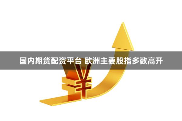 国内期货配资平台 欧洲主要股指多数高开