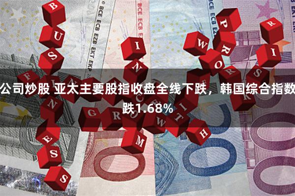 公司炒股 亚太主要股指收盘全线下跌，韩国综合指数跌1.68%