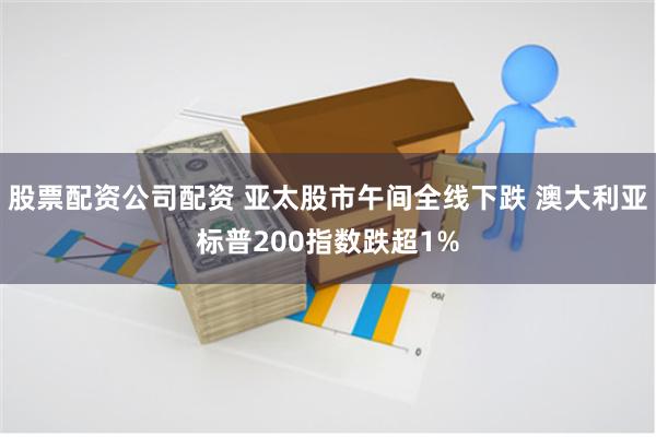 股票配资公司配资 亚太股市午间全线下跌 澳大利亚标普200指数跌超1%