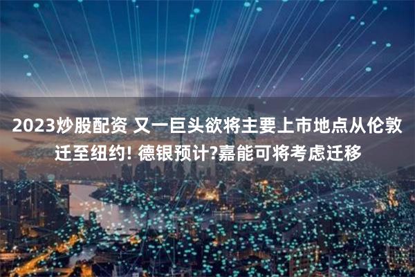 2023炒股配资 又一巨头欲将主要上市地点从伦敦迁至纽约! 德银预计?嘉能可将考虑迁移