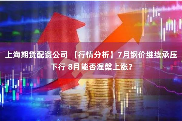 上海期货配资公司 【行情分析】7月钢价继续承压下行 8月能否涅槃上涨？