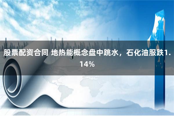 股票配资合同 地热能概念盘中跳水，石化油服跌1.14%