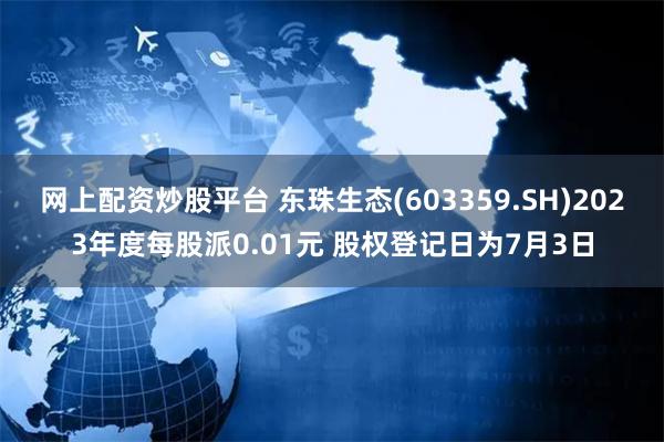 网上配资炒股平台 东珠生态(603359.SH)2023年度每股派0.01元 股权登记日为7月3日