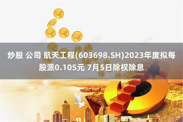 炒股 公司 航天工程(603698.SH)2023年度拟每股派0.105元 7月5日除权除息