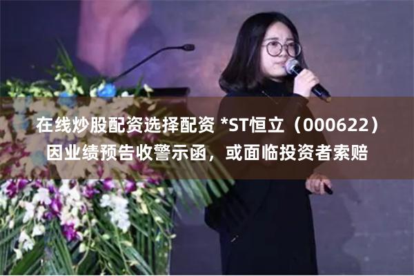 在线炒股配资选择配资 *ST恒立（000622）因业绩预告收警示函，或面临投资者索赔