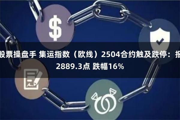 股票操盘手 集运指数（欧线）2504合约触及跌停：报2889.3点 跌幅16%