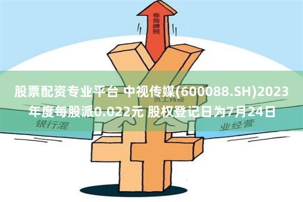 股票配资专业平台 中视传媒(600088.SH)2023年度每股派0.022元 股权登记日为7月24日