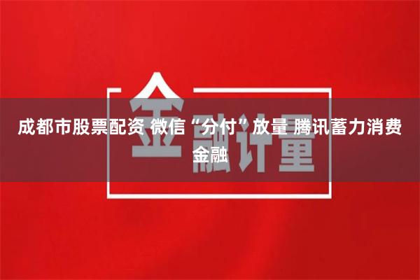 成都市股票配资 微信“分付”放量 腾讯蓄力消费金融