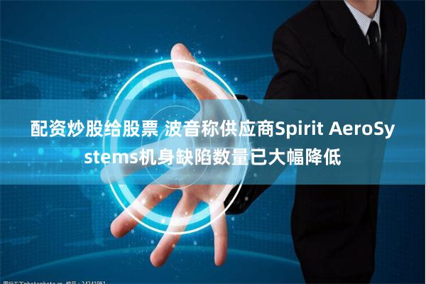 配资炒股给股票 波音称供应商Spirit AeroSystems机身缺陷数量已大幅降低