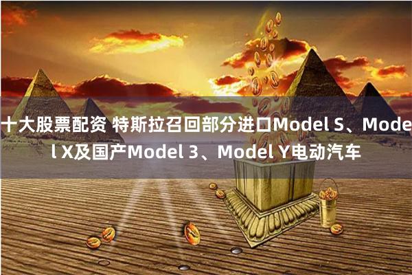 十大股票配资 特斯拉召回部分进口Model S、Model X及国产Model 3、Model Y电动汽车