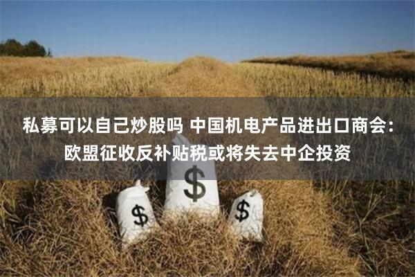 私募可以自己炒股吗 中国机电产品进出口商会：欧盟征收反补贴税或将失去中企投资