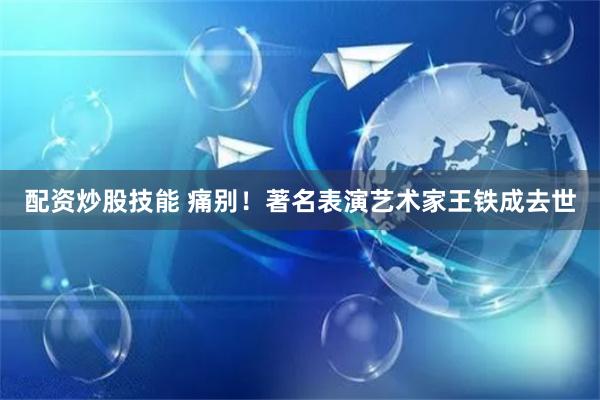 配资炒股技能 痛别！著名表演艺术家王铁成去世