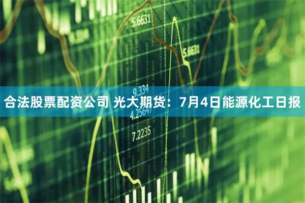 合法股票配资公司 光大期货：7月4日能源化工日报