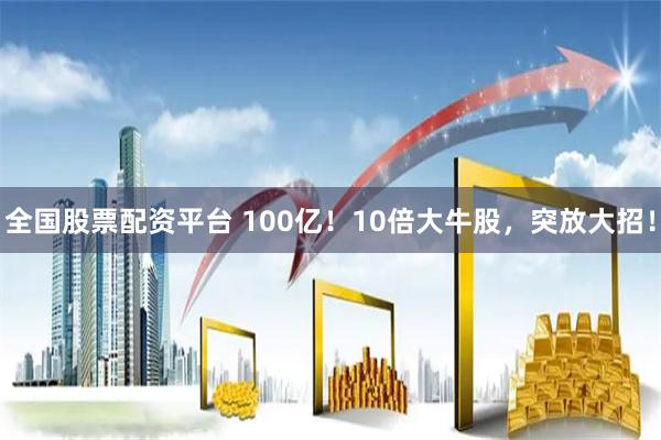 全国股票配资平台 100亿！10倍大牛股，突放大招！