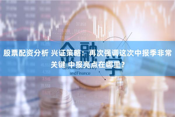 股票配资分析 兴证策略：再次强调这次中报季非常关键 中报亮点在哪里？