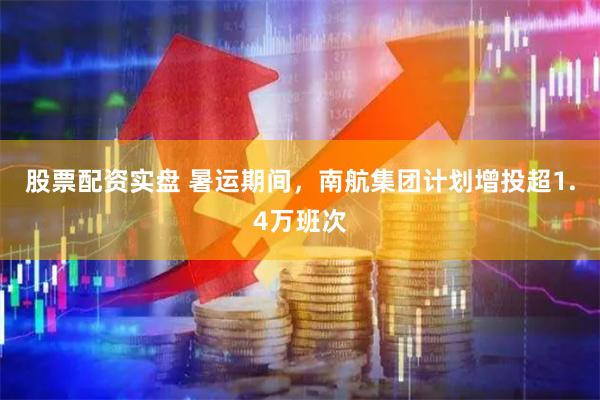 股票配资实盘 暑运期间，南航集团计划增投超1.4万班次