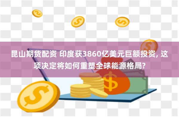 昆山期货配资 印度获3860亿美元巨额投资, 这项决定将如何重塑全球能源格局?