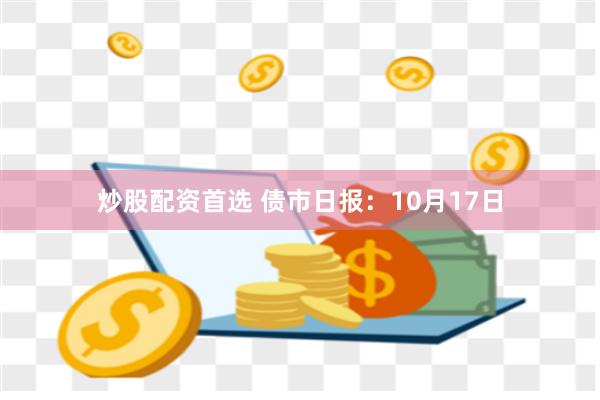 炒股配资首选 债市日报：10月17日