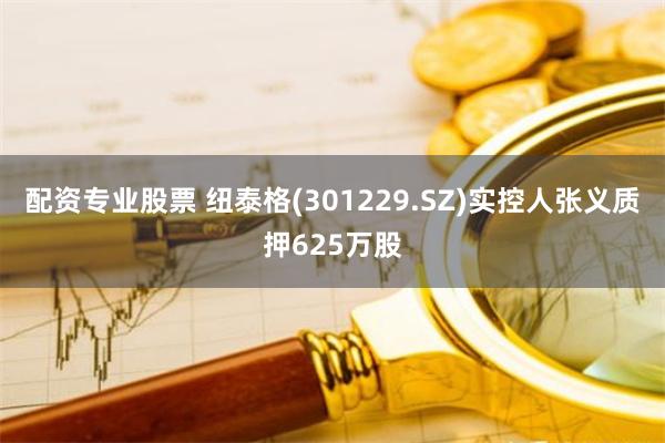 配资专业股票 纽泰格(301229.SZ)实控人张义质押625万股