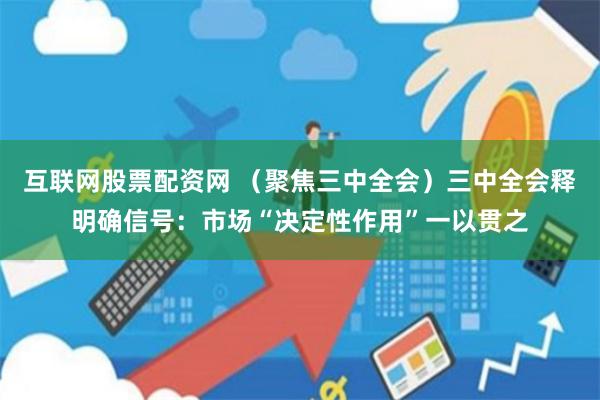 互联网股票配资网 （聚焦三中全会）三中全会释明确信号：市场“决定性作用”一以贯之