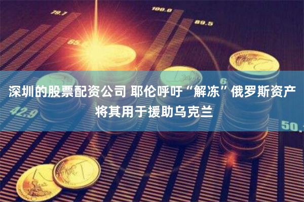 深圳的股票配资公司 耶伦呼吁“解冻”俄罗斯资产 将其用于援助乌克兰