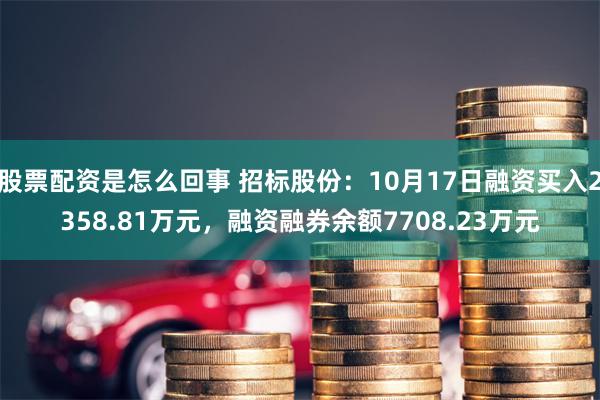 股票配资是怎么回事 招标股份：10月17日融资买入2358.81万元，融资融券余额7708.23万元