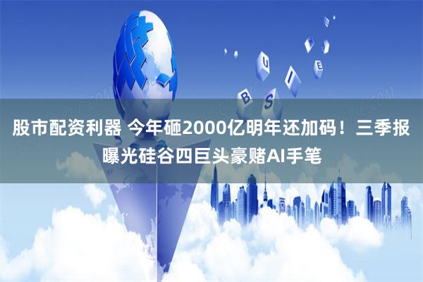 股市配资利器 今年砸2000亿明年还加码！三季报曝光硅谷四巨头豪赌AI手笔