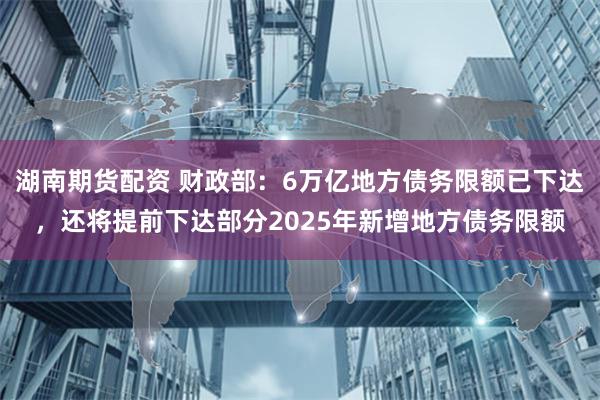 湖南期货配资 财政部：6万亿地方债务限额已下达，还将提前下达部分2025年新增地方债务限额