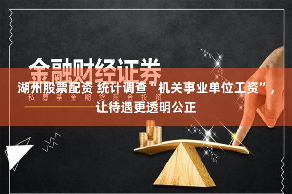 湖州股票配资 统计调查“机关事业单位工资”，让待遇更透明公正