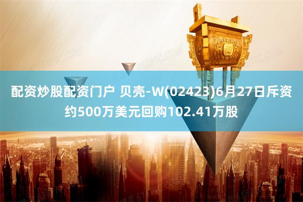 配资炒股配资门户 贝壳-W(02423)6月27日斥资约500万美元回购102.41万股