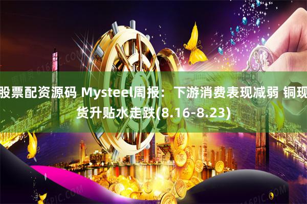 股票配资源码 Mysteel周报：下游消费表现减弱 铜现货升贴水走跌(8.16-8.23)