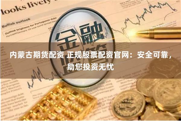 内蒙古期货配资 正规股票配资官网：安全可靠，助您投资无忧