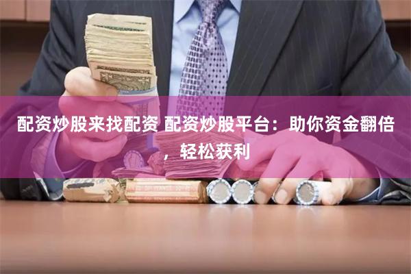 配资炒股来找配资 配资炒股平台：助你资金翻倍，轻松获利