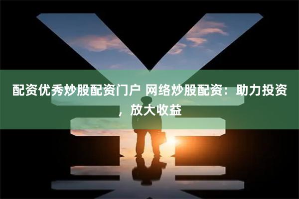 配资优秀炒股配资门户 网络炒股配资：助力投资，放大收益