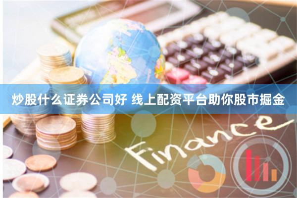 炒股什么证券公司好 线上配资平台助你股市掘金