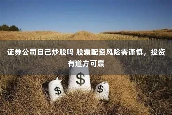 证券公司自己炒股吗 股票配资风险需谨慎，投资有道方可赢