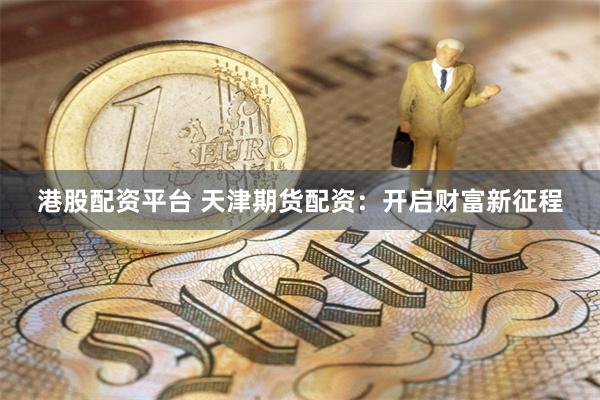 港股配资平台 天津期货配资：开启财富新征程