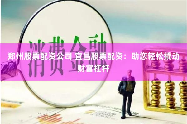 郑州股票配资公司 宜昌股票配资：助您轻松撬动财富杠杆