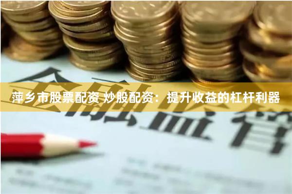 萍乡市股票配资 炒股配资：提升收益的杠杆利器