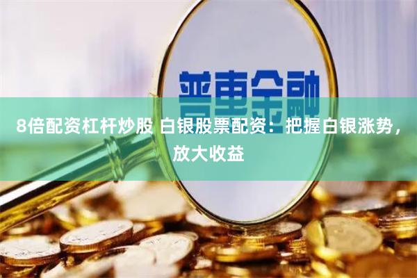 8倍配资杠杆炒股 白银股票配资：把握白银涨势，放大收益