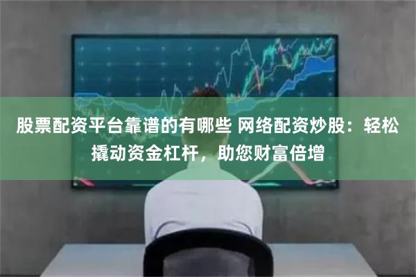 股票配资平台靠谱的有哪些 网络配资炒股：轻松撬动资金杠杆，助您财富倍增