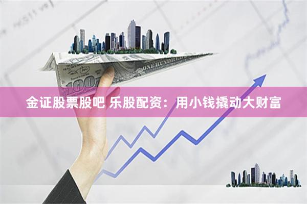 金证股票股吧 乐股配资：用小钱撬动大财富