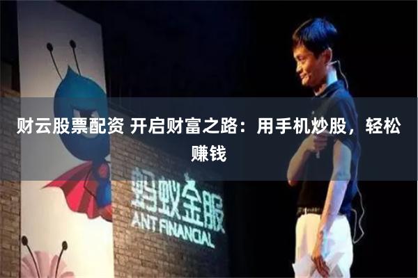 财云股票配资 开启财富之路：用手机炒股，轻松赚钱